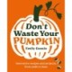 Don't Waste Your Pumpkin: Innovative recipes and projects, from stalk to base
