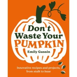 Don't Waste Your Pumpkin: Innovative recipes and projects, from stalk to base