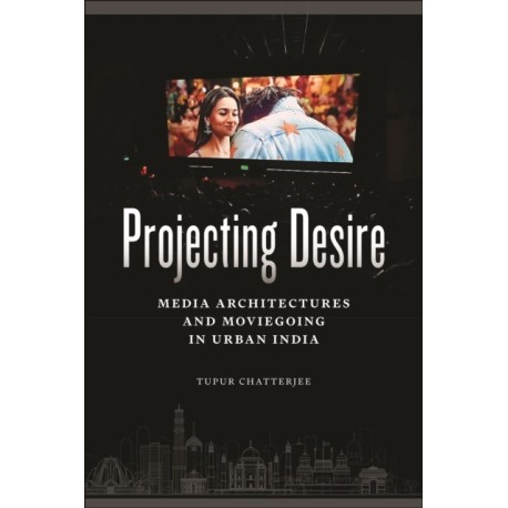 Projecting Desire: Media Architectures and Moviegoing in Urban India