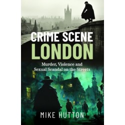 Crime Scene London: Murder, Violence and Sexual Scandal on the Streets