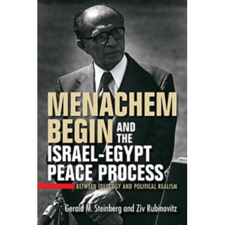 Menachem Begin and the Israel-Egypt Peace Process: Between Ideology and Political Realism