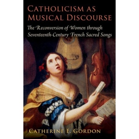 Catholicism as Musical Discourse: The Reconversion of Women through Seventeenth-Century French Sacred Songs
