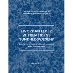 Hvordan leder vi fremtidens sundhedsvæsen?: En antologi om ledelse i et sundhedsvæsen under transformation