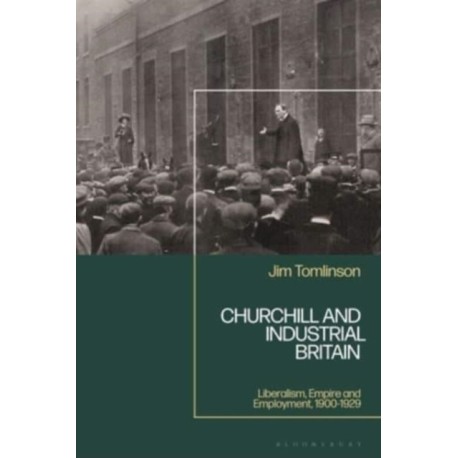Churchill and Industrial Britain: Liberalism, Empire and Employment, 1900-1929