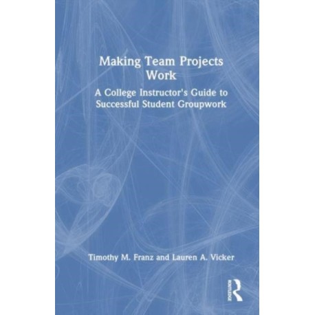 Making Team Projects Work: A College Instructor's Guide to Successful Student Groupwork