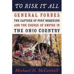 To Risk It All: General Forbes, the Capture of Fort Duquesne, and the Course of Empire in the Ohio Country