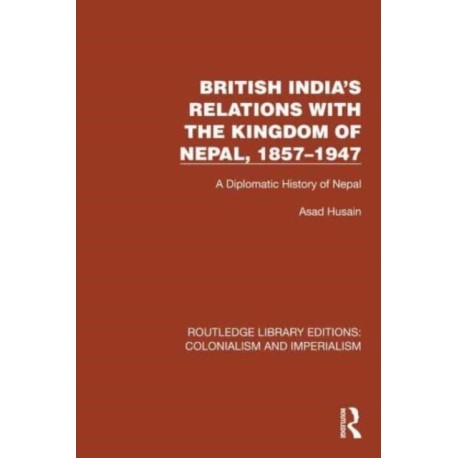 British India's Relations with the Kingdom of Nepal, 1857–1947: A Diplomatic History of Nepal