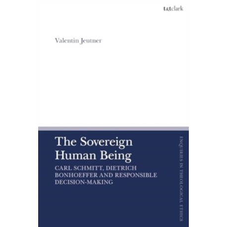 The Sovereign Human Being: Carl Schmitt, Dietrich Bonhoeffer and Responsible Decision-Making
