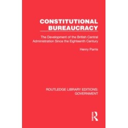Constitutional Bureaucracy: The Development of the British Central Administration Since the Eighteenth Century