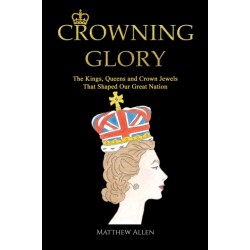 Crowning Glory: The Kings, Queens and Crown Jewels That Shaped Our Great Nation