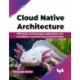 Cloud Native Architecture: Efficiently moving legacy applications and monoliths to microservices and Kubernetes