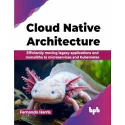 Cloud Native Architecture: Efficiently moving legacy applications and monoliths to microservices and Kubernetes
