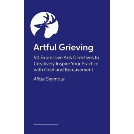 Artful Grieving: 50 Art Therapy Directives to Creatively Inspire Your Practice with Grief and Bereavement