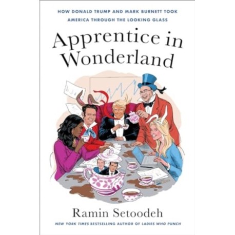 Apprentice in Wonderland: How Donald Trump and Mark Burnett Took America Through the Looking Glass