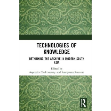 Technologies of Knowledge: Rethinking the Archive in Modern South Asia