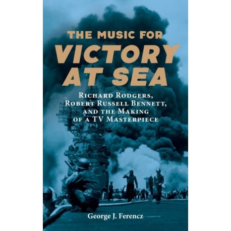 The Music for Victory at Sea: Richard Rodgers, Robert Russell Bennett, and the Making of a TV Masterpiece