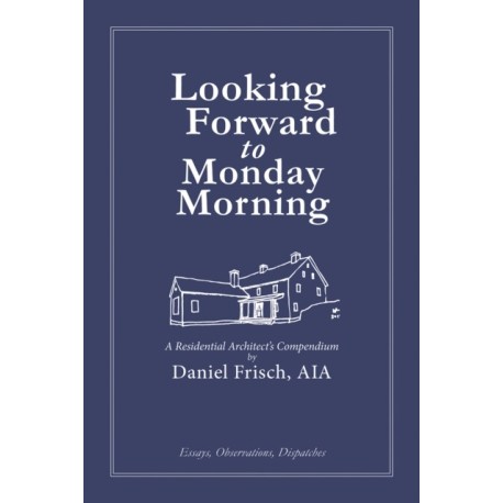 Looking Forward to Monday Morning: A Residential Architect's Compendium