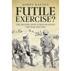 Futile Exercise?: The British Army's Preparations for War 1902-1914