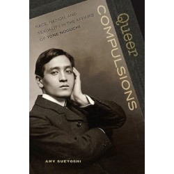 Queer Compulsions: Race, Nation, and Sexuality in the Affairs of Yone Noguchi