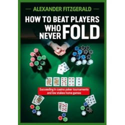 How to Beat Players Who Never Fold: Succeeding in Casino Poker Tournaments and Low Stakes Home Games