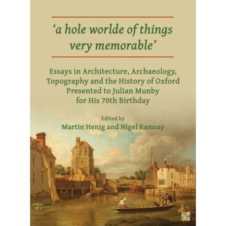 ‘a hole worlde of things very memorable’: Essays in Architecture, Archaeology, Topography and the History of Oxford Presented to Julian Munby for His 70th Birthday