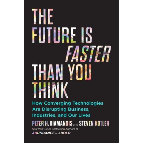 The Future Is Faster Than You Think: How Converging Technologies Are Transforming Business, Industries, and Our Lives