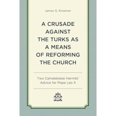 A Crusade Against the Turks as a Means of Reforming the Church: Two Camaldolese Hermits' Advice for Pope Leo X