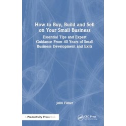 How to Build, Buy, and Sell a Small Business: Essential Tips and Expert Guidance from 40 Years of Small Business Development