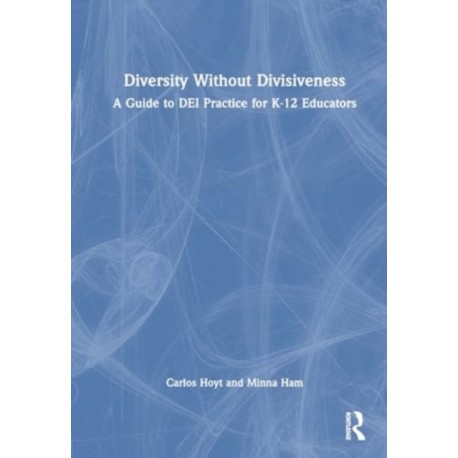 Diversity Without Divisiveness: A Guide to DEI Practice for K-12 Educators