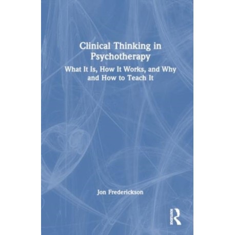 Clinical Thinking in Psychotherapy: What It Is, How It Works, and Why and How to Teach It