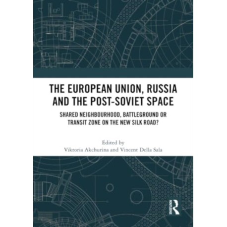 The European Union, Russia and the Post-Soviet Space: Shared Neighbourhood, Battleground or Transit Zone on the New Silk Road?