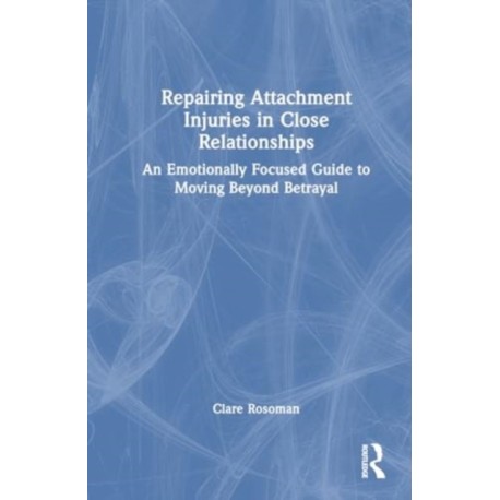Repairing Attachment Injuries in Close Relationships: An Emotionally Focused Guide to Moving Beyond Betrayal