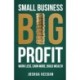 Small Business, Big Profit Profit: Work less, earn more, build wealth