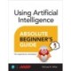 Using Artificial Intelligence Absolute Beginner’s Guide