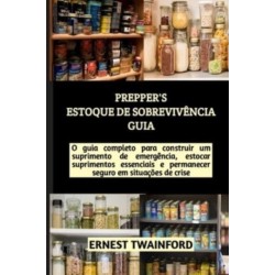 Prepper's Estoque de Sobreviv?ncia Guia: O guia completo para construir um suprimento de emerg?ncia, estocar suprimentos essenciais e permanecer seguro em situa??es de crise