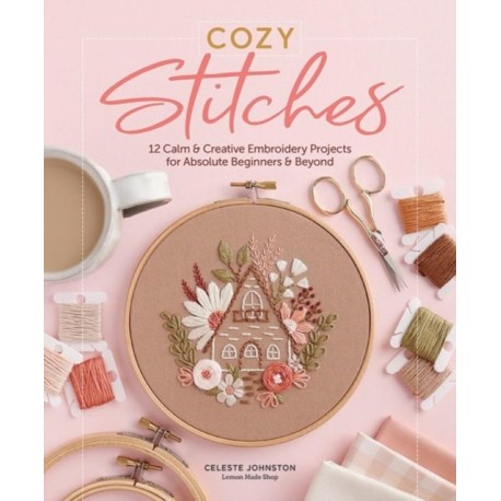Cozy Stitches: 12 Calm & Creative Embroidery Projects for Absolute Beginners & Beyond