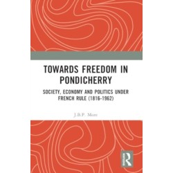 Towards Freedom in Pondicherry: Society, Economy and Politics under French Rule (1816-1962)