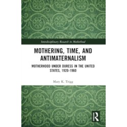 Mothering, Time, and Antimaternalism: Motherhood Under Duress in the United States, 1920-1960