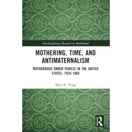 Mothering, Time, and Antimaternalism: Motherhood Under Duress in the United States, 1920-1960