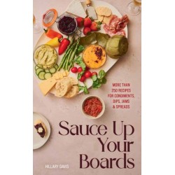 Sauce Up Your Boards: More Than 250 Recipes for Condiments, Dips, Jams & Spreads