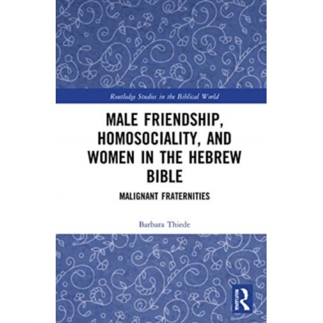 Male Friendship, Homosociality, and Women in the Hebrew Bible: Malignant Fraternities