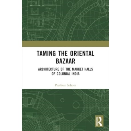 Taming the Oriental Bazaar: Architecture of the Market-Halls of Colonial India
