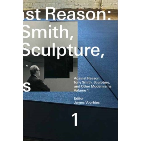 Against Reason, Volume 1: Tony Smith, Sculpture, and Other Modernisms