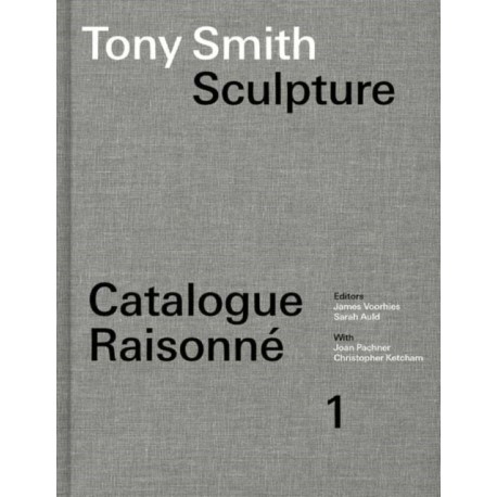 Tony Smith Catalogue Raisonne: Volume 1: Sculpture