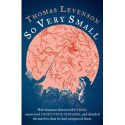 So Very Small: How humans discovered germs, uncovered infectious diseases, and deluded themselves that we had conquered them