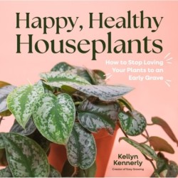 Happy, Healthy Houseplants: How to Stop Loving Your Plants to an Early Grave