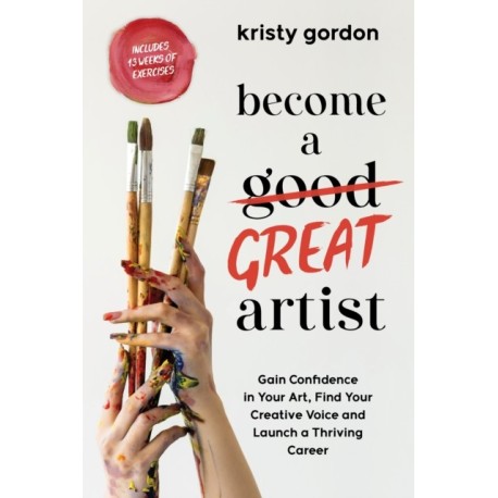 Become a Great Artist: Gain Confidence in Your Art, Find Your Creative Voice and Launch a Thriving Career