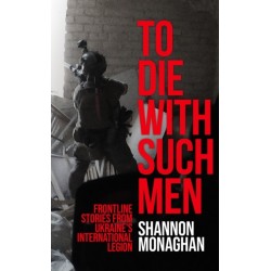 To Die With Such Men: Frontline Stories from Ukraine’s International Legion