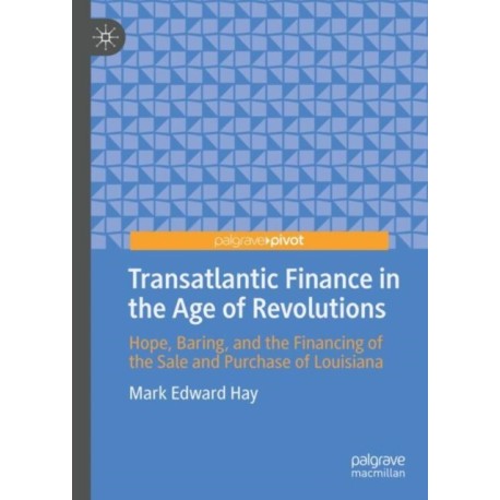 Transatlantic Finance in the Age of Revolutions: Hope, Baring, and the Financing of the Sale and Purchase of Louisiana