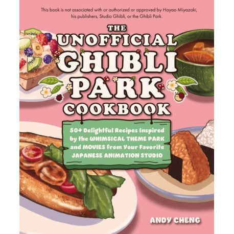 The Unofficial Ghibli Park Cookbook: 50+ Delightful Recipes Inspired by the Whimsical Theme Park and Movies from Your Favorite Japanese Animation Studio